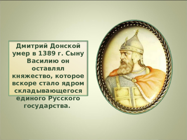 Дмитрий Донской умер в 1389 г. Сыну Василию он оставлял княжество, которое вскоре стало ядром складывающегося единого Русского государства. 