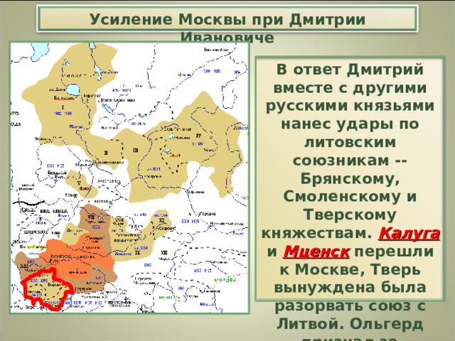Усиление Москвы при Дмитрии Ивановиче В ответ Дмитрий вместе с другими русскими князьями нанес удары по литовским союзникам -- Брянскому, Смоленскому и Тверскому княжествам. Калуга  и Мценск  перешли к Москве, Тверь вынуждена была разорвать союз с Литвой. Ольгерд признал за Дмитрием Ивановичем титул великого князя. 