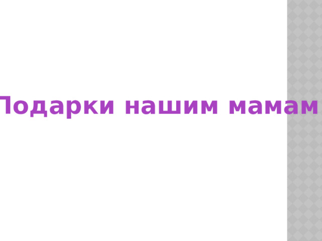 Подарки нашим мамам 