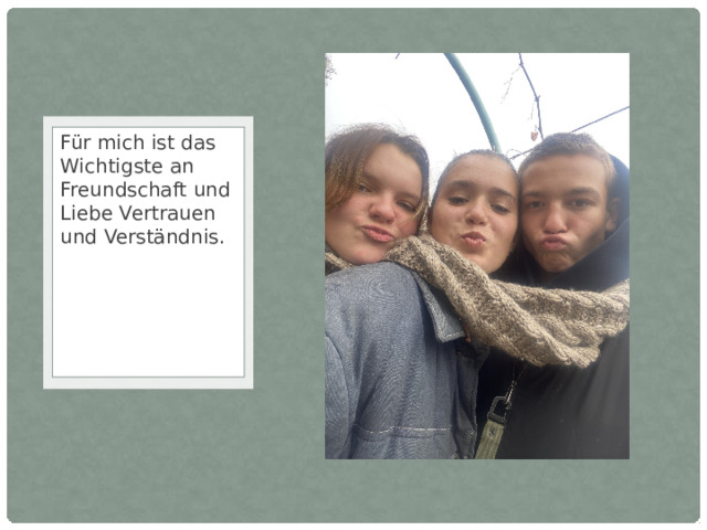 Für mich ist das Wichtigste an Freundschaft und Liebe Vertrauen und Verständnis. 