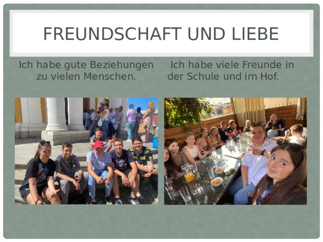 Freundschaft und Liebe Ich habe gute Beziehungen zu vielen Menschen.   Ich habe viele Freunde in der Schule und im Hof. 