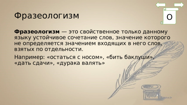 Фразеологизм О Фразеологизм  — это свойственное только данному языку устойчивое сочетание слов, значение которого не определяется значением входящих в него слов, взятых по отдельности. Например: «остаться с носом», «бить баклуши», «дать сдачи», «дурака валять» 
