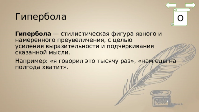 Гипербола О Гипербола  — стилистическая фигура явного и намеренного преувеличения, с целью усиления выразительности и подчёркивания сказанной мысли. Например: «я говорил это тысячу раз», «нам еды на полгода хватит». 