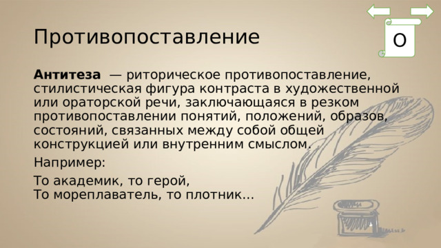 Противопоставление О Антитеза  — риторическое противопоставление, стилистическая фигура контраста в художественной или ораторской речи, заключающаяся в резком противопоставлении понятий, положений, образов, состояний, связанных между собой общей конструкцией или внутренним смыслом. Например: То академик, то герой,  То мореплаватель, то плотник… 