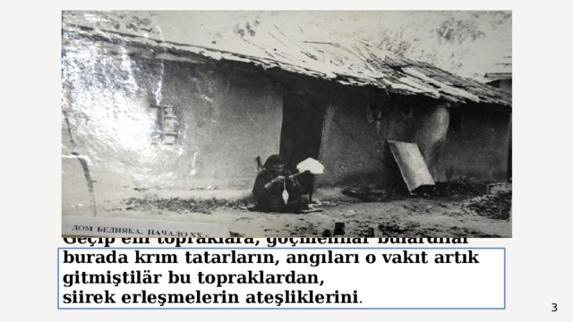 Geçip eni topraklara, göçmennär bulardılar burada krım tatarların, angıları o vakıt artık gitmiştilär bu topraklardan,  siirek erleşmelerin ateşliklerini . 
