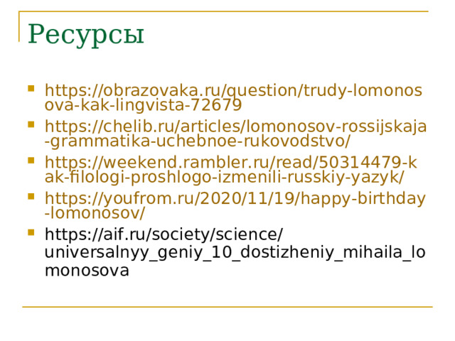 Ресурсы https://obrazovaka.ru/question/trudy-lomonosova-kak-lingvista-72679 https://chelib.ru/articles/lomonosov-rossijskaja-grammatika-uchebnoe-rukovodstvo/ https://weekend.rambler.ru/read/50314479-kak-filologi-proshlogo-izmenili-russkiy-yazyk/ https://youfrom.ru/2020/11/19/happy-birthday-lomonosov/ https://aif.ru/society/science/universalnyy_geniy_10_dostizheniy_mihaila_lomonosova 
