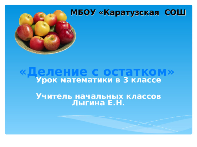 МБОУ «Каратузская СОШ  «Деление с остатком» Урок математики в 3 классе  Учитель начальных классов Лыгина Е.Н. 