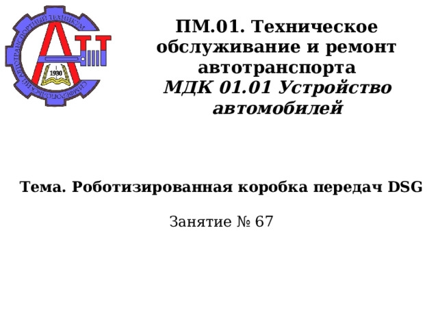       ПМ.01. Техническое обслуживание и ремонт автотранспорта  МДК 01.01 Устройство автомобилей      Тема. Роботизированная коробка передач DSG   Занятие № 67      