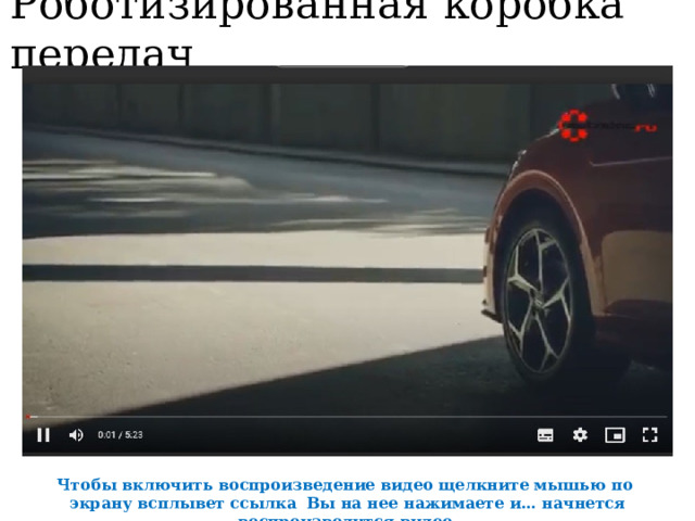 Роботизированная коробка передач Чтобы включить воспроизведение видео щелкните мышью по экрану всплывет ссылка Вы на нее нажимаете и… начнется воспроизводится видео. 