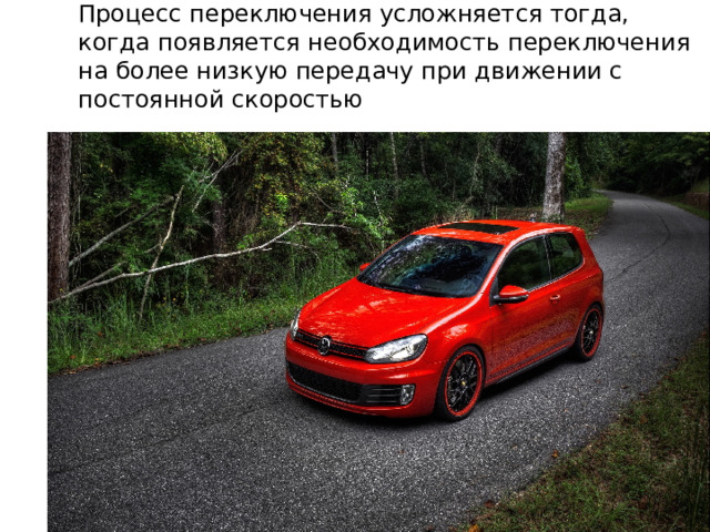 Процесс переключения усложняется тогда, когда появляется необходимость переключения на более низкую передачу при движении с постоянной скоростью 