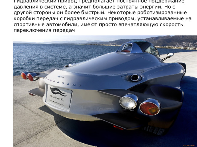 Гидравлический привод предполагает постоянное поддержание давления в системе, а значит большие затраты энергии. Но с другой стороны он более быстрый. Некоторые роботизированные коробки передач с гидравлическим приводом, устанавливаемые на спортивные автомобили, имеют просто впечатляющую скорость переключения передач 