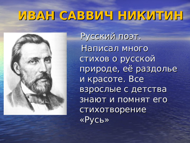 ИВАН САВВИЧ НИКИТИН  Русский поэт.  Написал много стихов о русской природе, её раздолье и красоте. Все взрослые с детства знают и помнят его стихотворение «Русь» 