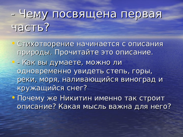 - Чему посвящена первая часть? Стихотворение начинается с описания природы. Прочитайте это описание. - Как вы думаете, можно ли одновременно увидеть степь, горы, реки, моря, наливающийся виноград и кружащийся снег? Почему же Никитин именно так строит описание? Какая мысль важна для него? 
