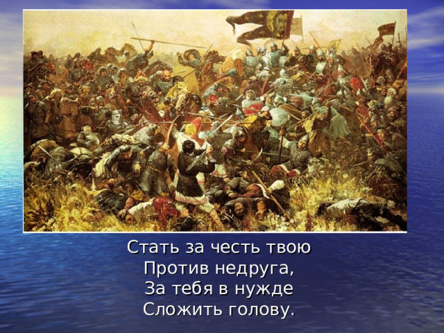 Стать за честь твою  Против недруга,  За тебя в нужде  Сложить голову. 