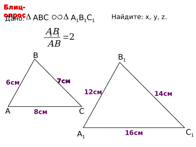 Блиц-опрос Найдите: х, у, z.  ABC А 1 В 1 С 1 Дано: В В 1 7 см 6 см 12 см х у 14 см С.М. Саврасова, Г.А. Ястребинецкий «Упражнения по планиметрии на готовых чертежах» А С 8 см С 1 z 16 см А 1 11 