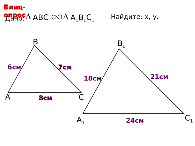 Блиц-опрос Найдите: х, у .  А 1 В 1 С 1 ABC Дано: В В 1 7 см 6 см х 21 см 18 см А С 8 см С.М. Саврасова, Г.А. Ястребинецкий «Упражнения по планиметрии на готовых чертежах» С 1 у А 1 24 см 13 