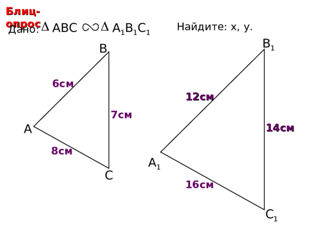 Блиц-опрос Найдите: х, у .  ABC А 1 В 1 С 1 Дано: В 1 В 6 см х 12 см у 7 см А 14 см 8 см С.М. Саврасова, Г.А. Ястребинецкий «Упражнения по планиметрии на готовых чертежах» А 1 С 16 см С 1 14 