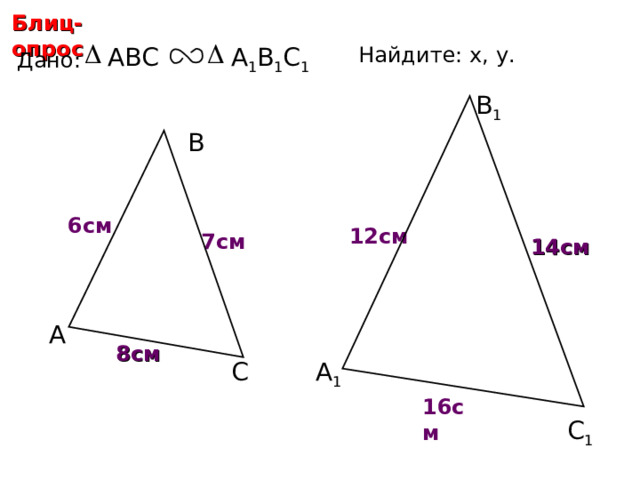 Блиц-опрос Найдите: х, у .  ABC А 1 В 1 С 1 Дано: В 1 В 6 см х 12 см 7 см 14 см С.М. Саврасова, Г.А. Ястребинецкий «Упражнения по планиметрии на готовых чертежах» А 8 см А 1 С у 16 см С 1 15 