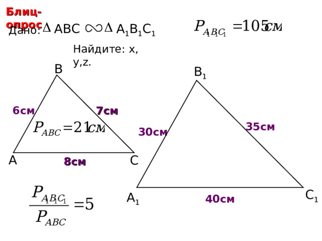 Блиц-опрос А 1 В 1 С 1 ABC Дано: Найдите: х, у ,z.  В В 1 7 см 6 см 35 см y х 30 см А С 8 см С.М. Саврасова, Г.А. Ястребинецкий «Упражнения по планиметрии на готовых чертежах» С 1 z А 1 40 см 17 