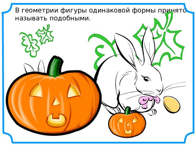 В геометрии фигуры одинаковой формы принято называть подобными.  