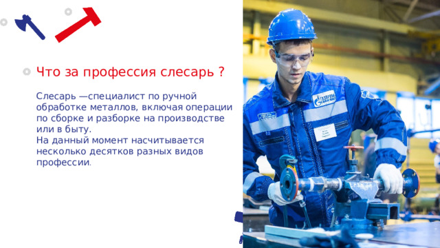 Что за профессия слесарь ? Слесарь  —специалист по ручной обработке металлов, включая операции по сборке и разборке на производстве или в быту. На данный момент насчитывается несколько десятков разных видов профессии . 