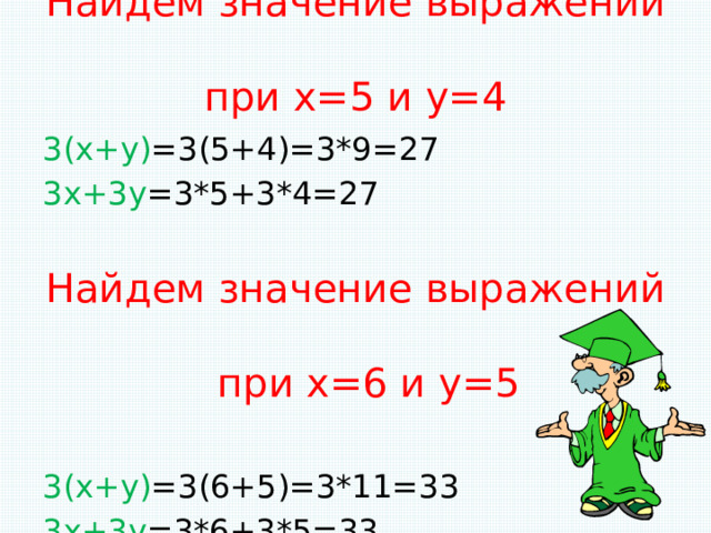Найдем значение выражений  при х=5 и у=4   3(х+у) =3(5+4)=3*9=27 3х+3у =3*5+3*4=27 Найдем значение выражений  при х=6 и у=5 3(х+у) =3(6+5)=3*11=33 3х+3у =3*6+3*5=33 