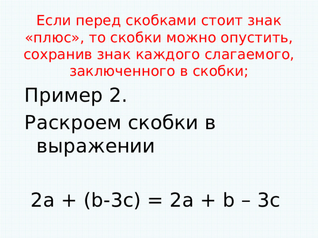Если перед скобками стоит знак «плюс», то скобки можно опустить, сохранив знак каждого слагаемого, заключенного в скобки;   Пример 2. Раскроем скобки в выражении  2а + (b-3c) = 2a + b – 3c 