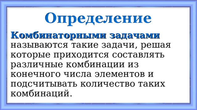 Комбинаторными задачами называются такие задачи, решая которые приходится составлять различные комбинации из конечного числа элементов и подсчитывать количество таких комбинаций. 