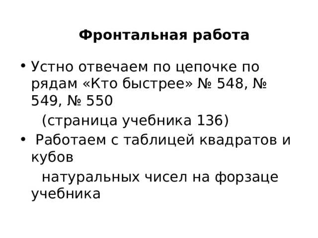 Фронтальная работа Устно отвечаем по цепочке по рядам «Кто быстрее» № 548, № 549, № 550  (страница учебника 136)  Работаем с таблицей квадратов и кубов  натуральных чисел на форзаце учебника 