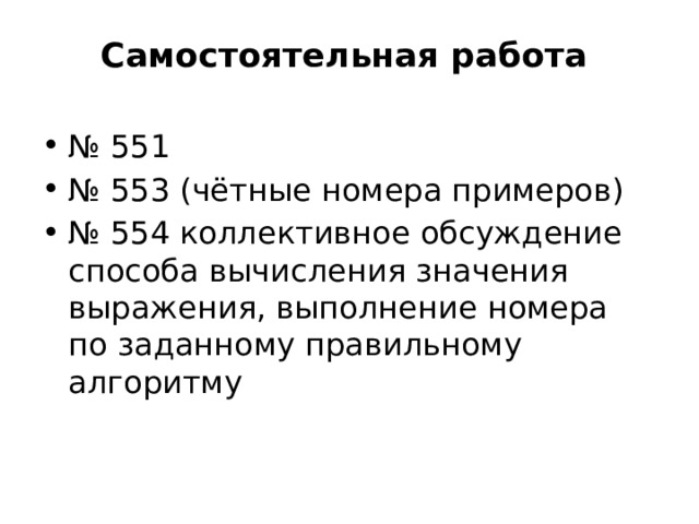 Самостоятельная работа   № 551 № 553 (чётные номера примеров) № 554 коллективное обсуждение способа вычисления значения выражения, выполнение номера по заданному правильному алгоритму 