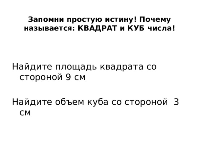 Запомни простую истину! Почему называется: КВАДРАТ и КУБ числа!   Найдите площадь квадрата со стороной 9 см Найдите объем куба со стороной 3 см 