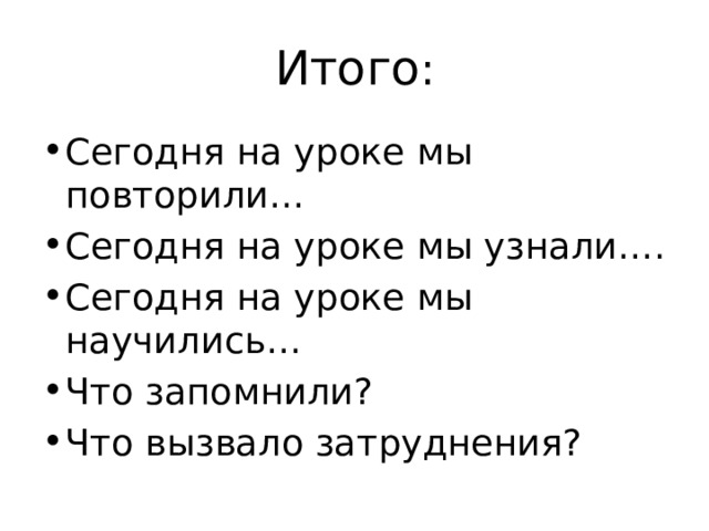 Итого : Сегодня на уроке мы повторили… Сегодня на уроке мы узнали…. Сегодня на уроке мы научились… Что запомнили? Что вызвало затруднения? 