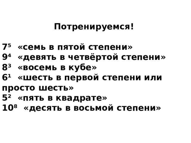 Потренируемся!  7⁵ «семь в пятой степени» 9⁴ «девять в четвёртой степени» 8³ «восемь в кубе» 6¹ «шесть в первой степени или просто шесть» 5² «пять в квадрате» 10⁸ «десять в восьмой степени» 