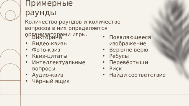Примерные раунды Количество раундов и количество вопросов в них определяется организаторами игры. Викторина Видео-квизы Фото-квиз Квиз-цитаты Интеллектуальные вопросы Аудио-квиз Чёрный ящик Появляющееся изображение Верю/не верю Ребусы Перевёртыши Риск Найди соответствие 