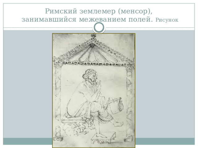 Римский землемер (менсор),  занимавшийся межеванием полей. Рисунок 