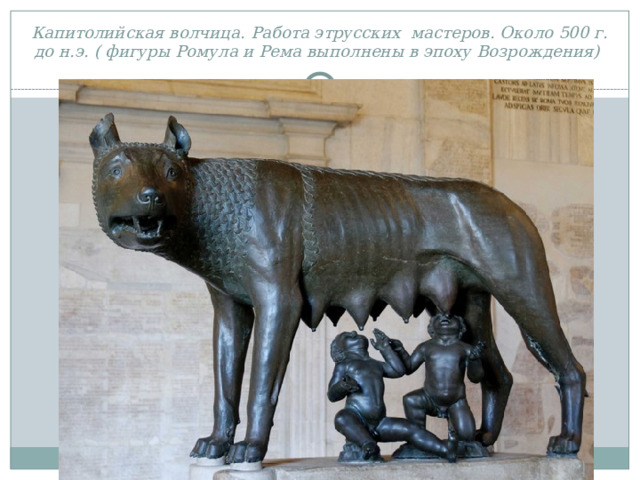 Капитолийская волчица. Работа этрусских мастеров. Около 500 г. до н.э. ( фигуры Ромула и Рема выполнены в эпоху Возрождения) 