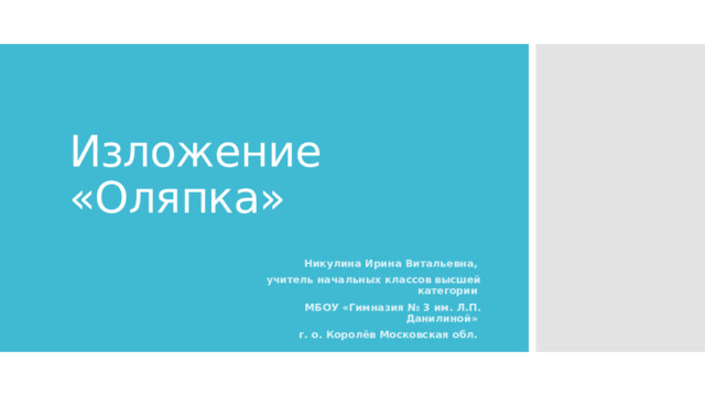 Изложение «Оляпка» Никулина Ирина Витальевна, учитель начальных классов высшей категории МБОУ «Гимназия № 3 им. Л.П. Данилиной» г. о. Королёв Московская обл. 