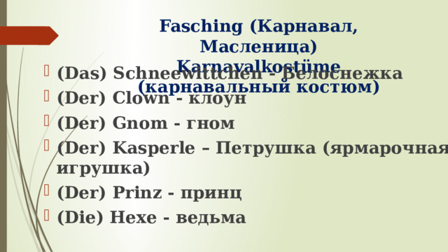 Fasching (Карнавал, Масленица)  Karnavalkostüme (карнавальный костюм) (Das) Schneewittchen - Белоснежка (Der) Clown - клоун (Der) Gnom - гном (Der) Kasperle – Петрушка (ярмарочная игрушка) (Der) Prinz - принц (Die) Hexe - ведьма 