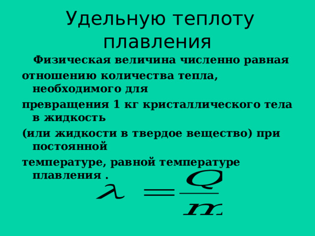 Удельную теплоту плавления  Физическая величина численно равная отношению количества тепла, необходимого для превращения 1 кг кристаллического тела в жидкость (или жидкости в твердое вещество) при постоянной температуре, равной температуре плавления . 