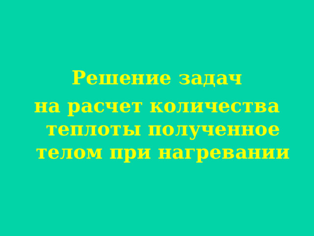 Решение задач на расчет количества теплоты полученное телом при нагревании 