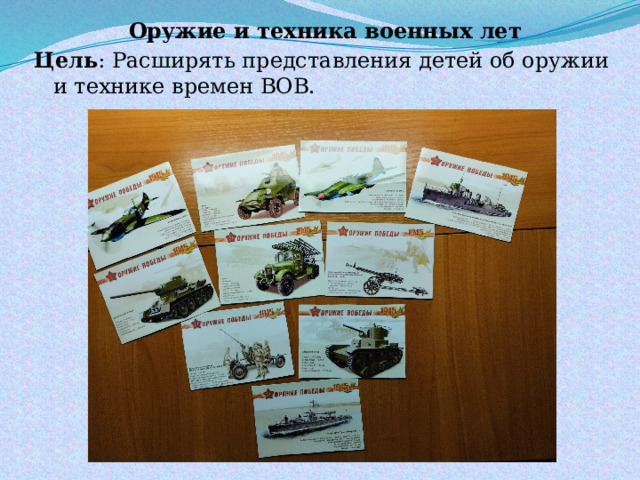 Оружие и техника военных лет Цель : Расширять представления детей об оружии и технике времен ВОВ. 