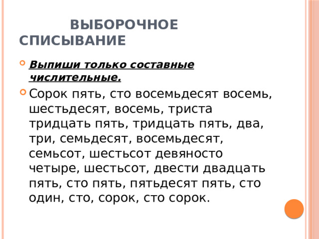  Выборочное списывание Выпиши только составные числительные. Сорок пять, сто восемьдесят восемь, шестьдесят, восемь, триста тридцать пять, тридцать пять, два, три, семьдесят, восемьдесят, семьсот, шестьсот девяносто четыре, шестьсот, двести двадцать пять, сто пять, пятьдесят пять, сто один, сто, сорок, сто сорок. 
