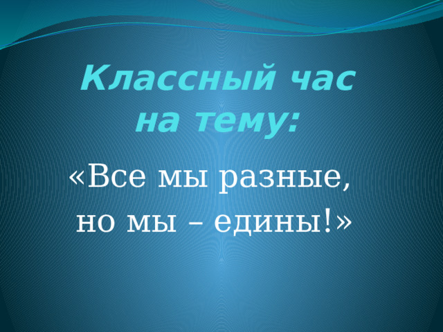 Классный час  на тему: «Все мы разные, но мы – едины!» 