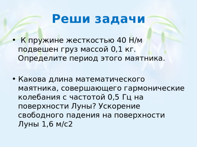 Реши задачи  К пружине жесткостью 40 Н/м подвешен груз массой 0,1 кг. Определите период этого маятника. Какова длина математического маятника, совершающего гармонические колебания с частотой 0,5 Гц на поверхности Луны? Ускорение свободного падения на поверхности Луны 1,6 м/с2 