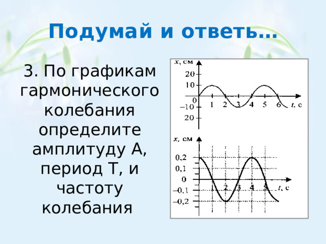 Подумай и ответь… 3. По графикам гармонического колебания определите амплитуду А, период T, и частоту колебания 