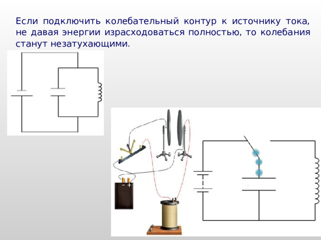Если подключить колебательный контур к источнику тока, не давая энергии израсходоваться полностью, то колебания станут незатухающими. 