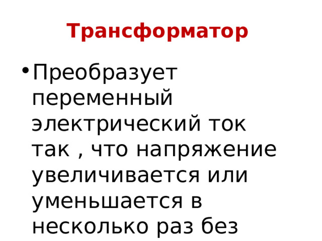 Трансформатор Преобразует переменный электрический ток так , что напряжение увеличивается или уменьшается в несколько раз без потери мощности. 