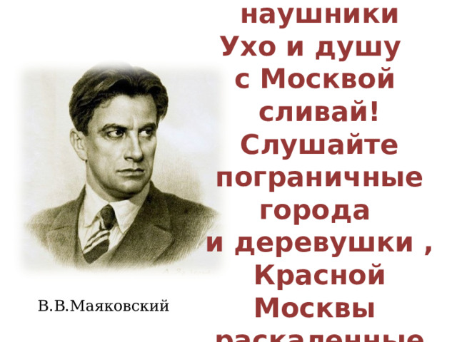  Слушатель мира,  надень наушники  Ухо и душу  с Москвой сливай!  Слушайте пограничные города  и деревушки ,  Красной Москвы  раскаленные слова.   В.В.Маяковский 