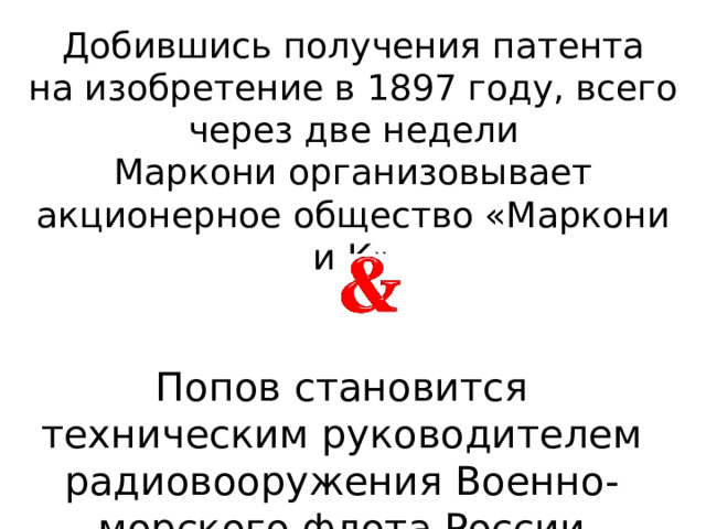 Добившись получения патента на изобретение в 1897 году, всего через две недели Маркони организовывает акционерное общество «Маркони и К» Попов становится техническим руководителем радиовооружения Военно-морского флота России 