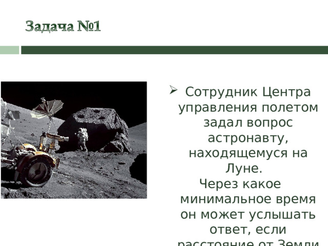 Сотрудник Центра управления полетом задал вопрос астронавту, находящемуся на Луне. Через какое минимальное время он может услышать ответ, если расстояние от Земли до Луны 384 000 км?   18 